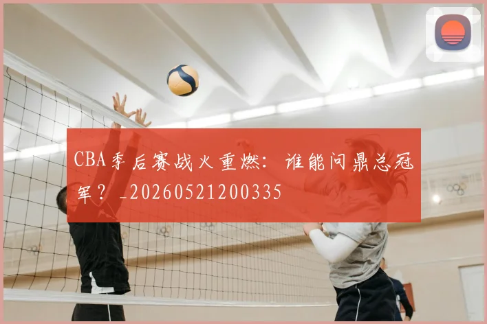 CBA季后赛战火重燃：谁能问鼎总冠军？_20260521200335