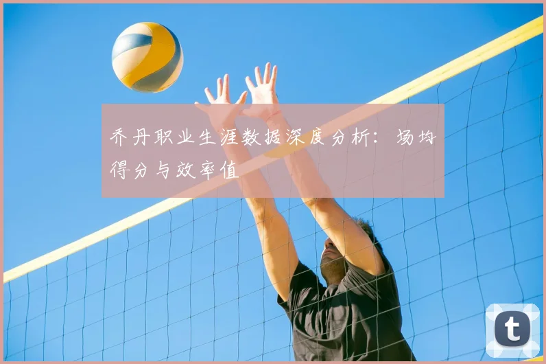 乔丹职业生涯数据深度分析:场均得分与效率值