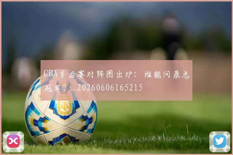 CBA季后赛对阵图出炉：谁能问鼎总冠军？_20260606165215
