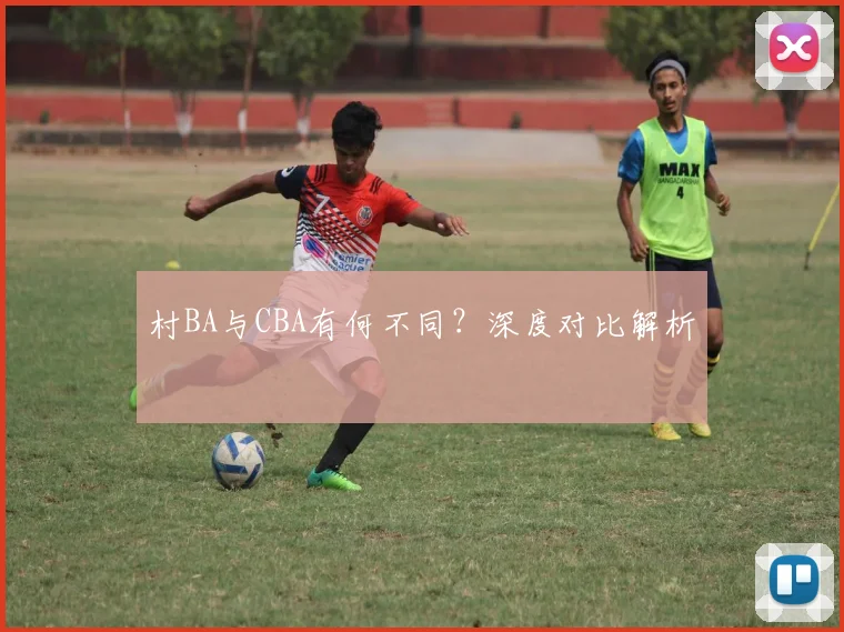 村BA与CBA有何不同?深度对比解析