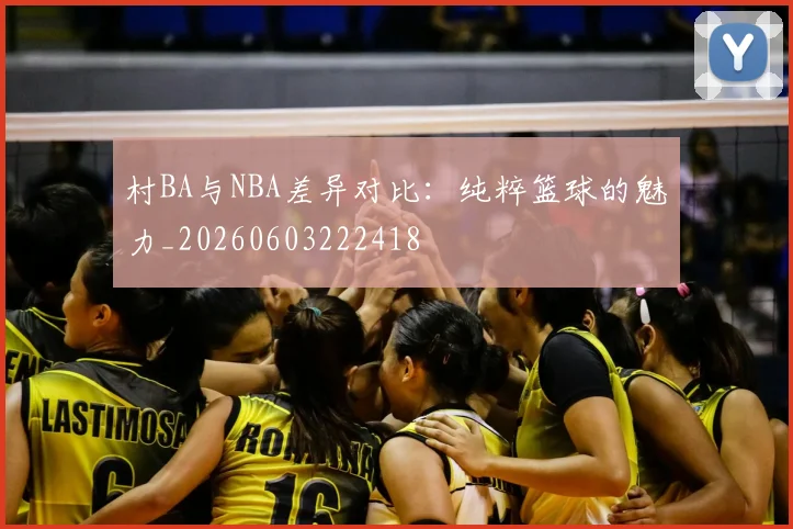 村BA与NBA差异对比:纯粹篮球的魅力_20260603222418
