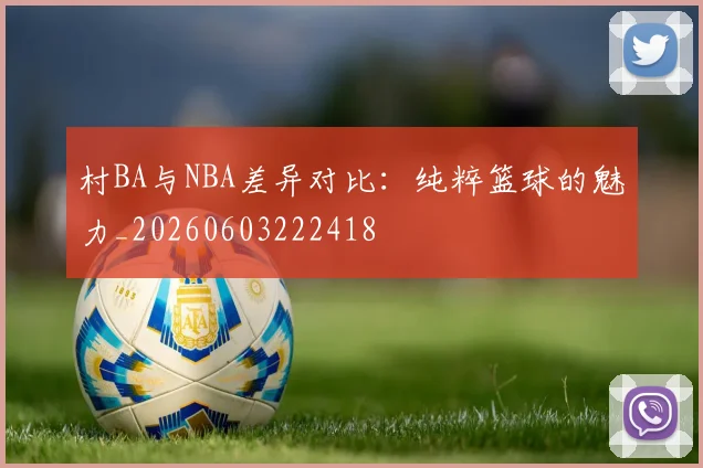 村BA与NBA差异对比：纯粹篮球的魅力_20260603222418