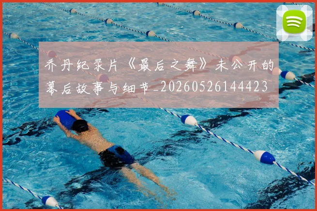 乔丹纪录片《最后之舞》未公开的幕后故事与细节_20260526144423