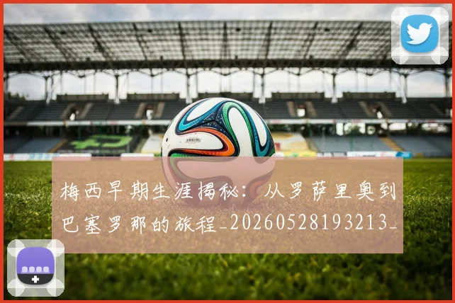 梅西早期生涯揭秘:从罗萨里奥到巴塞罗那的旅程_20260528193213_20260609222611