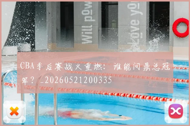 CBA季后赛战火重燃：谁能问鼎总冠军？_20260521200335