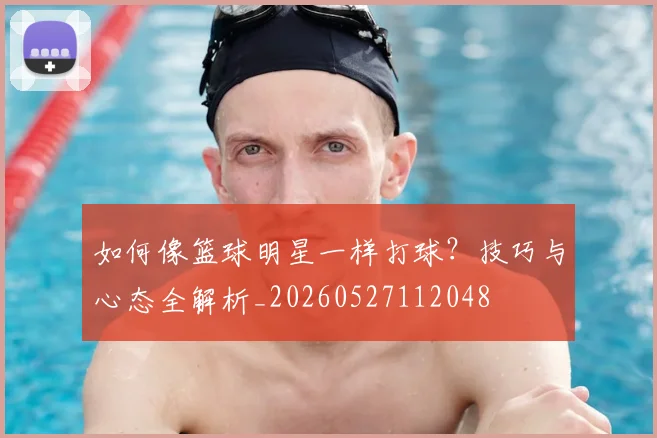 如何像篮球明星一样打球?技巧与心态全解析_20260527112048