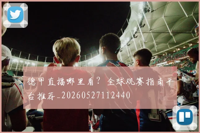 德甲直播哪里看?全球观赛指南平台推荐_20260527112440