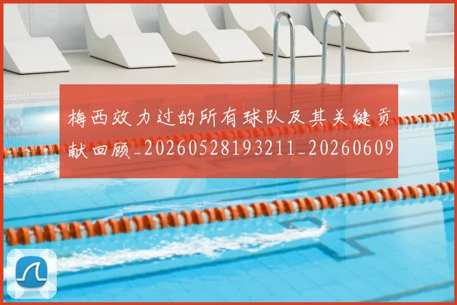 梅西效力过的所有球队及其关键贡献回顾_20260528193211_20260609222551