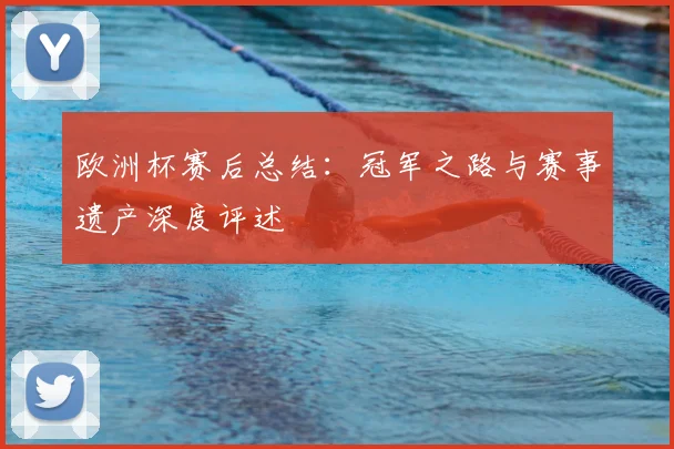 欧洲杯赛后总结：冠军之路与赛事遗产深度评述