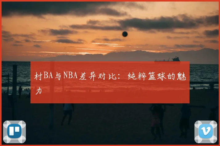 村BA与NBA差异对比:纯粹篮球的魅力