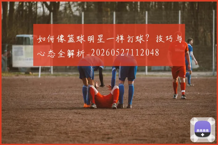 如何像篮球明星一样打球?技巧与心态全解析_20260527112048