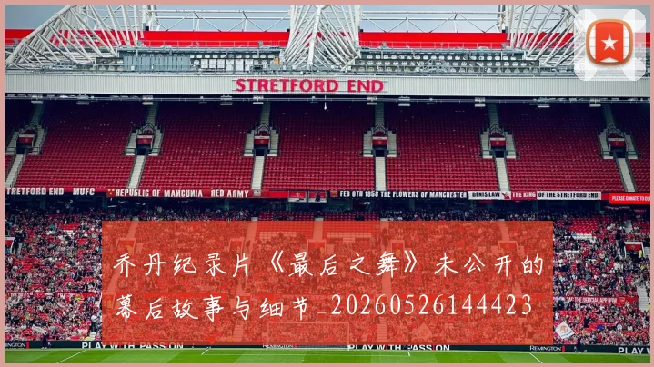 乔丹纪录片《最后之舞》未公开的幕后故事与细节_20260526144423