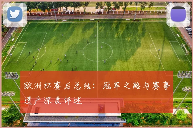 欧洲杯赛后总结:冠军之路与赛事遗产深度评述