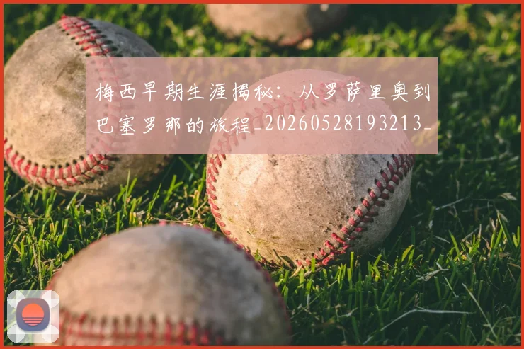 梅西早期生涯揭秘:从罗萨里奥到巴塞罗那的旅程_20260528193213_20260609222611