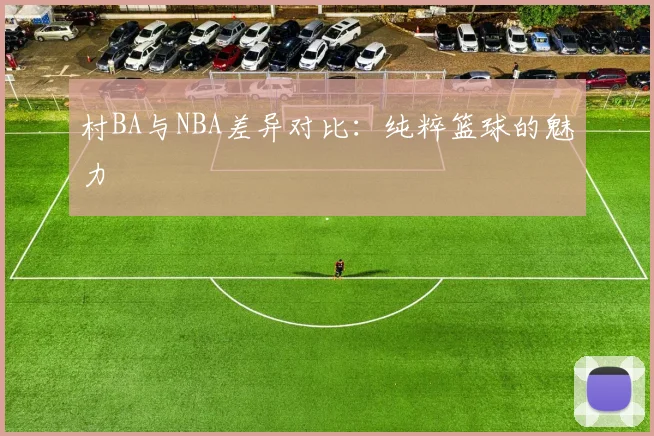 村BA与NBA差异对比：纯粹篮球的魅力