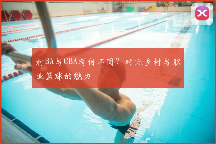 村BA与CBA有何不同?对比乡村与职业篮球的魅力