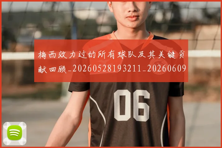 梅西效力过的所有球队及其关键贡献回顾_20260528193211_20260609222551