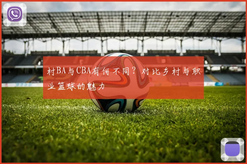 村BA与CBA有何不同？对比乡村与职业篮球的魅力