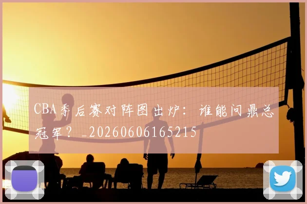 CBA季后赛对阵图出炉:谁能问鼎总冠军?_20260606165215