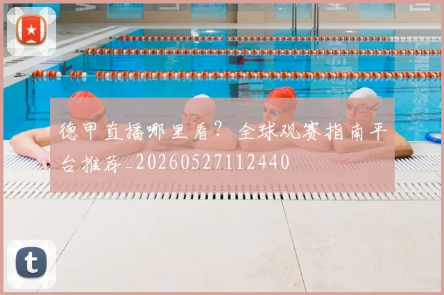 德甲直播哪里看?全球观赛指南平台推荐_20260527112440